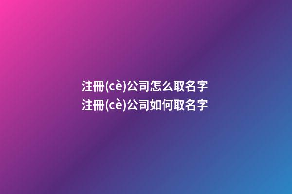 注冊(cè)公司怎么取名字 注冊(cè)公司如何取名字